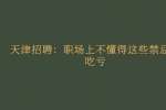 天津招聘：职场上不懂得这些禁忌会吃亏