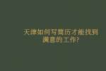 天津如何写简历才能找到满意的工作?