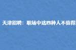 天津招聘：职场中这四种人不值得深交