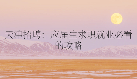 天津招聘：应届生求职就业必看的攻略