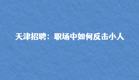 天津招聘：职场中如何反击小人