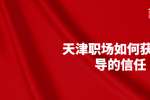 在天津职场如何获得领导的信任