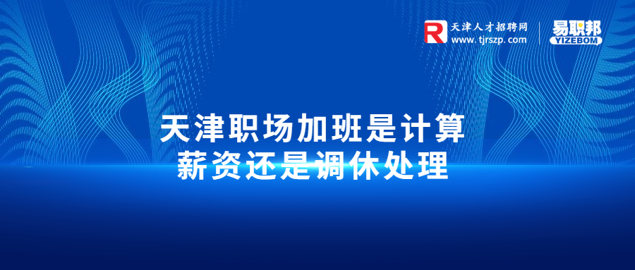 天津职场加班是计算薪资还是调休处理
