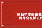 天津职场中求职面试时一定要学会说这五件事情
