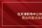 天津人才网：在职场中让你脱颖而出的面试技巧