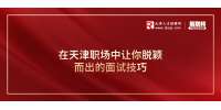 天津人才网：在职场中让你脱颖而出的面试技巧