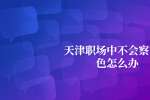 天津职场中和平招聘不会察言观色怎么办