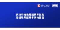 天津特岗教师招聘考试和普通教师招聘考试的区别