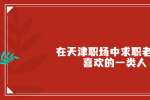 在天津职场中求职老板最喜欢的一类人