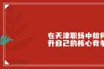 在天津职场中和平招聘如何提升自己的核心竞争力