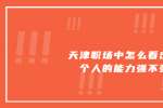 天津职场中怎么看出一个人的能力强不强