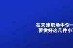 天津人才市场：职场中你一定要做好这几件小事
